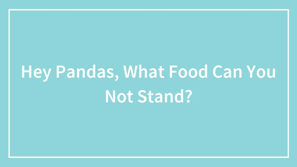 Hey Pandas, What Food Can You Not Stand? (Closed)