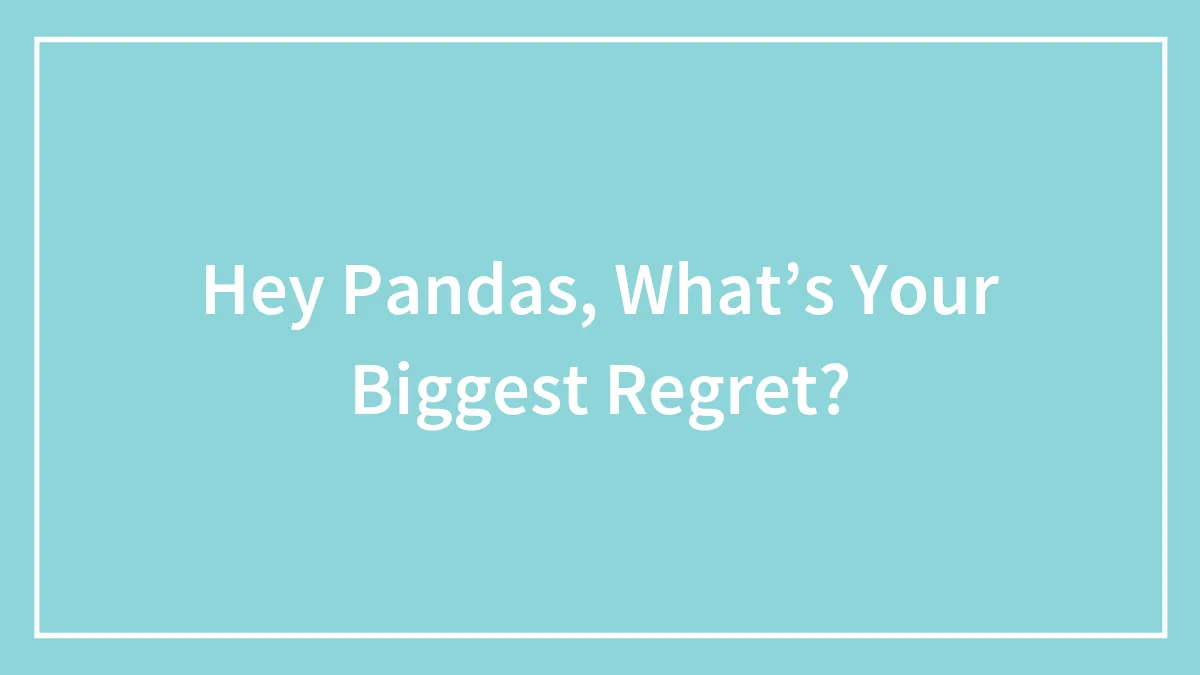 Hey Pandas, What’s Your Biggest Regret? (Closed)