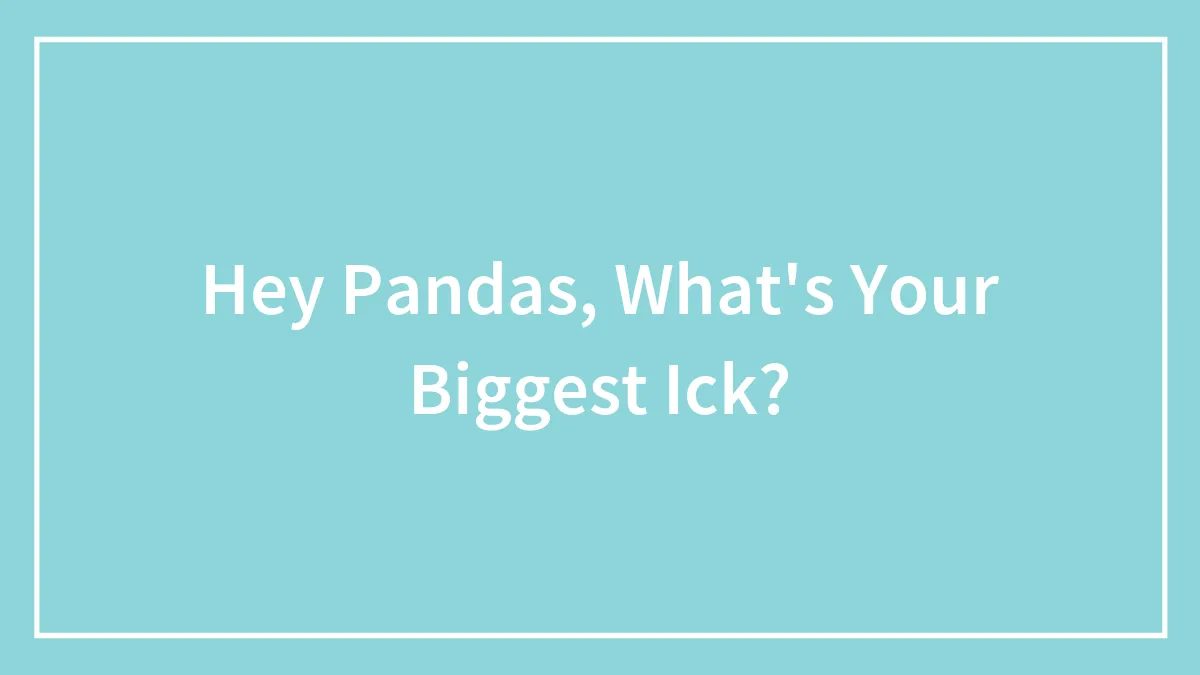 Hey Pandas, What's Your Biggest Ick? (Closed)