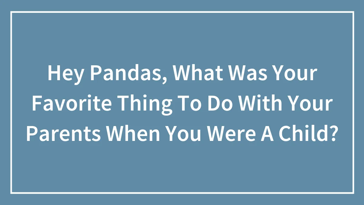 Hey Pandas, What Was Your Favorite Thing To Do With Your Parents When You Were A Child? (Closed)
