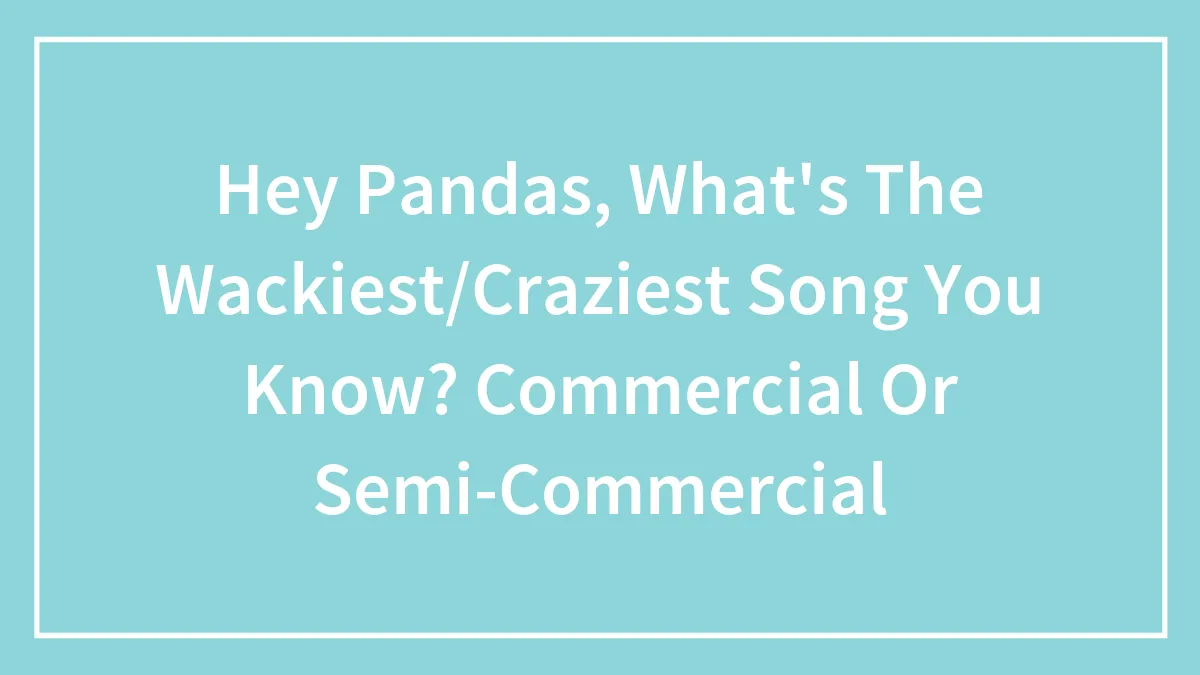 Hey Pandas, What's The Wackiest/Craziest Song You Know? Commercial Or Semi-Commercial
