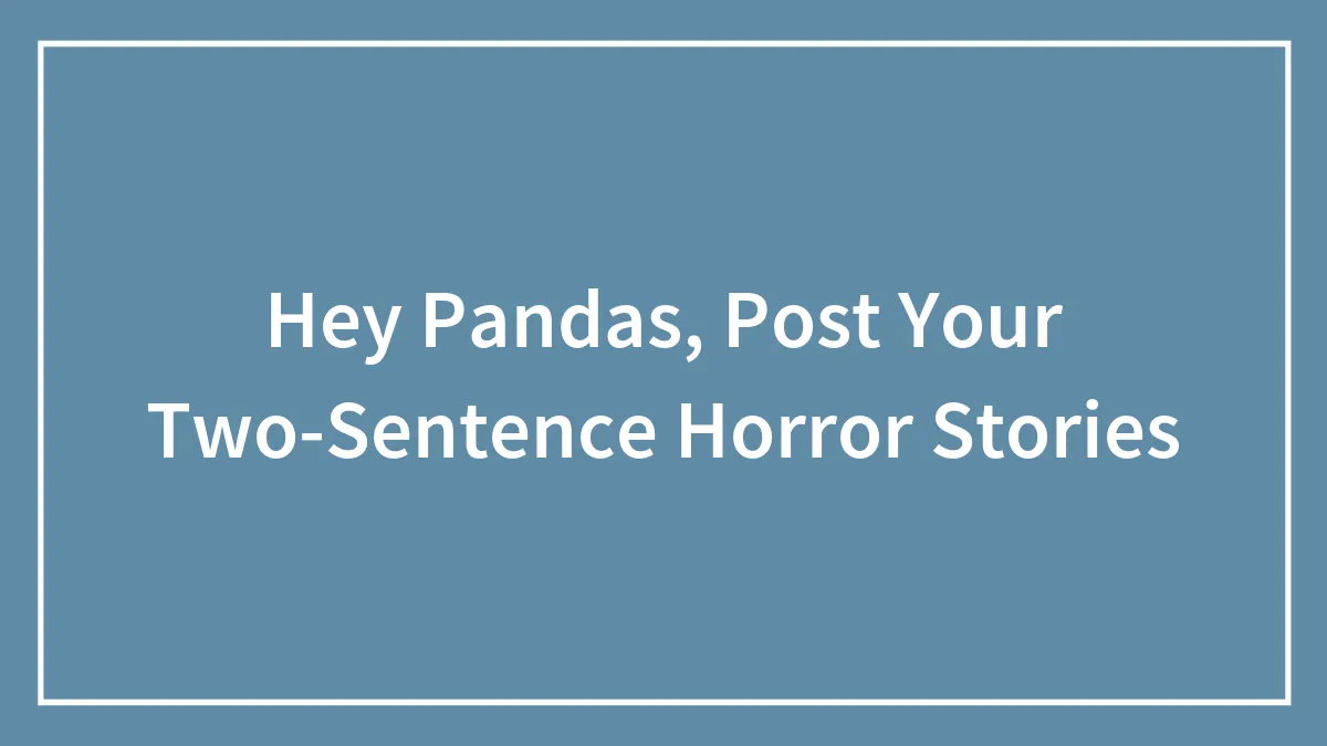 Hey Pandas, Post Your Two-Sentence Horror Stories