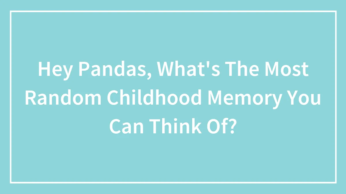 Hey Pandas, What's The Most Random Childhood Memory You Can Think Of? (Closed)