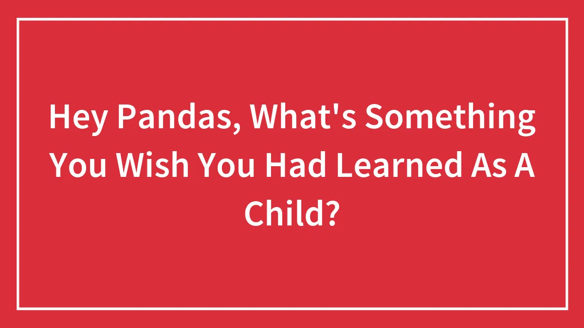 Hey Pandas, What's Something You Wish You Had Learned As A Child? (Closed)