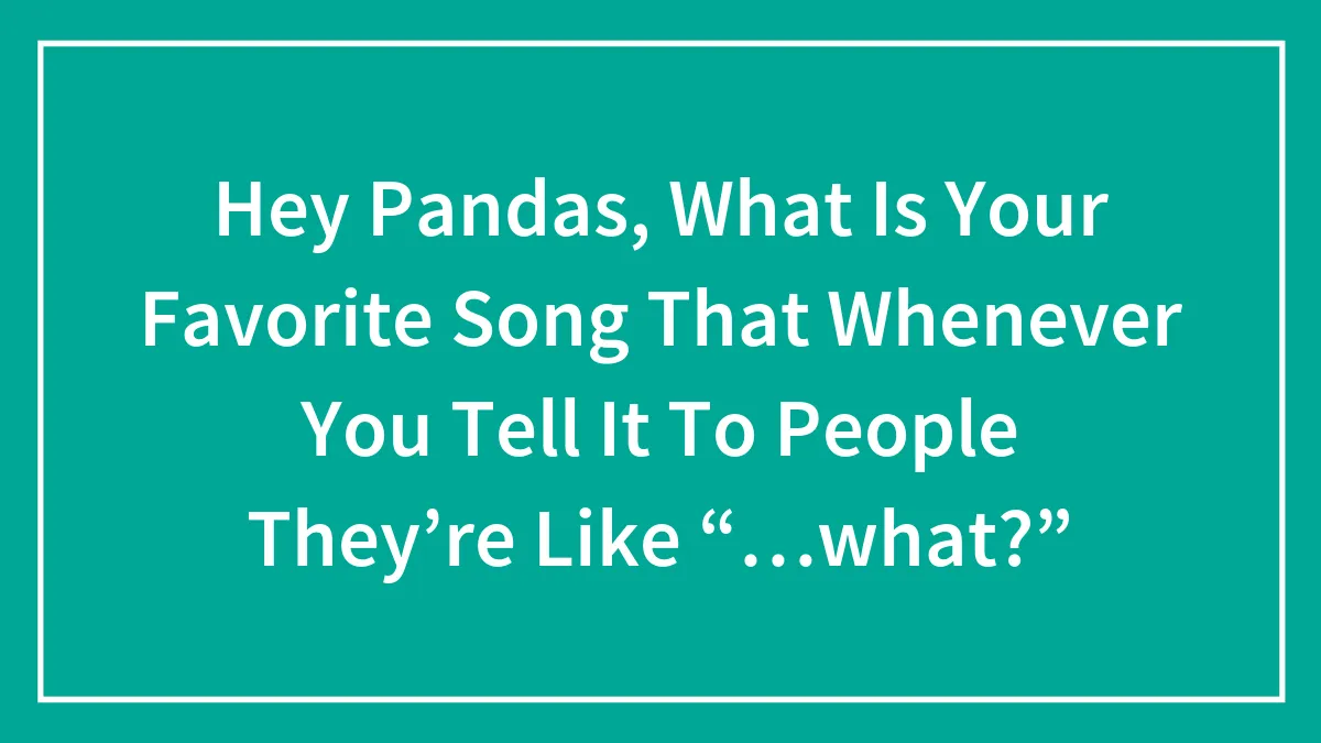 Hey Pandas, What's Your Favorite Song That Whenever You Mention It, People React With 'What? (Closed)