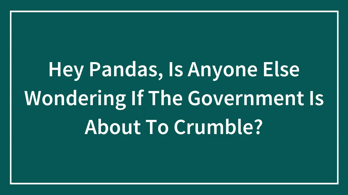 Hey Pandas, Is Anyone Else Wondering If The Government Is About To Crumble? (Closed)
