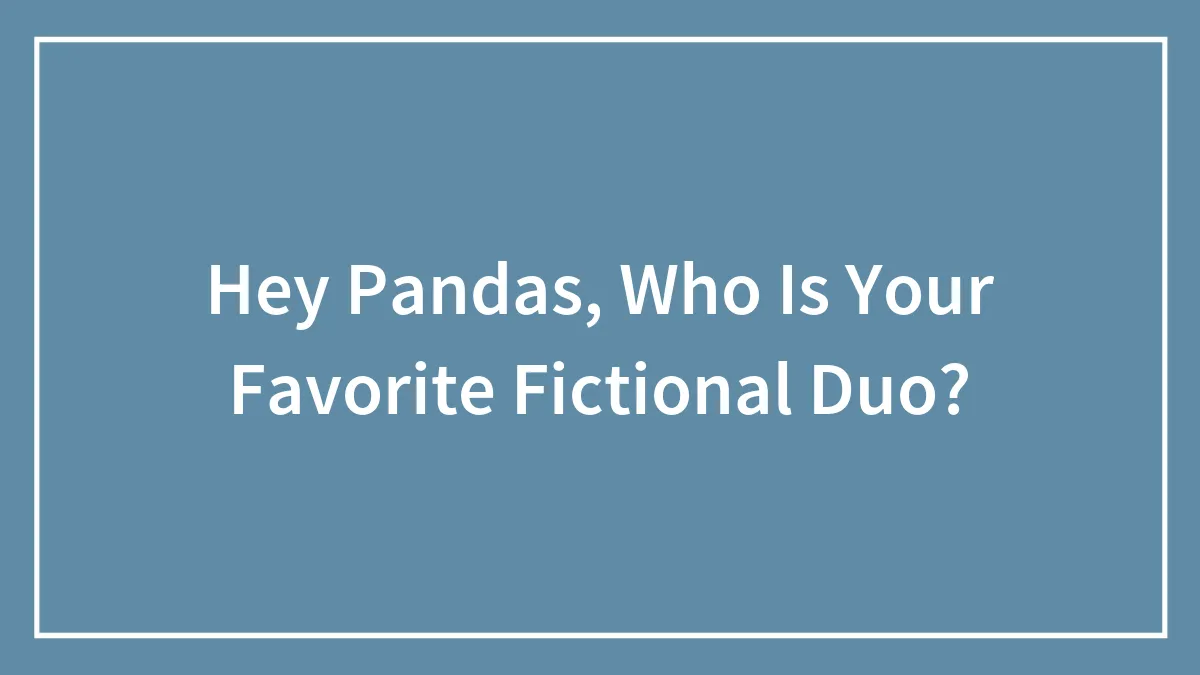Hey Pandas, Who Is Your Favorite Fictional Duo? (Closed)