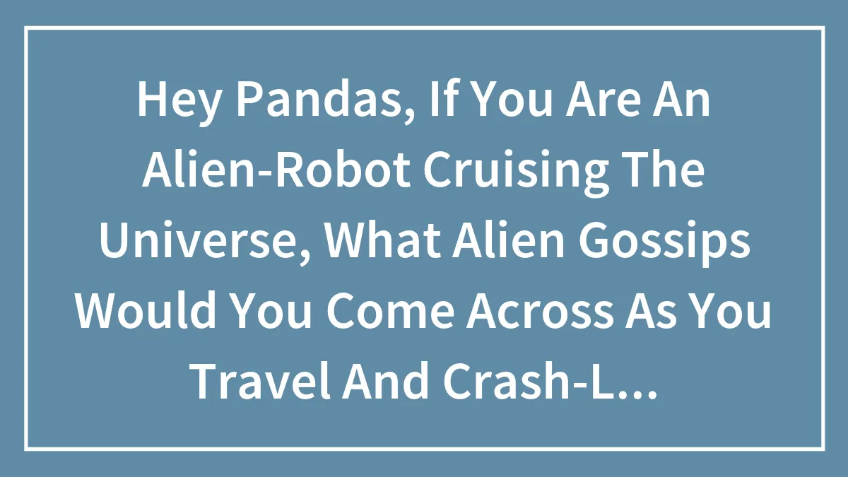 Hey Pandas, If You Are An Alien-Robot Cruising The Universe, What Alien Gossips Would You Come Across As You Travel And Crash-Land In Vibran