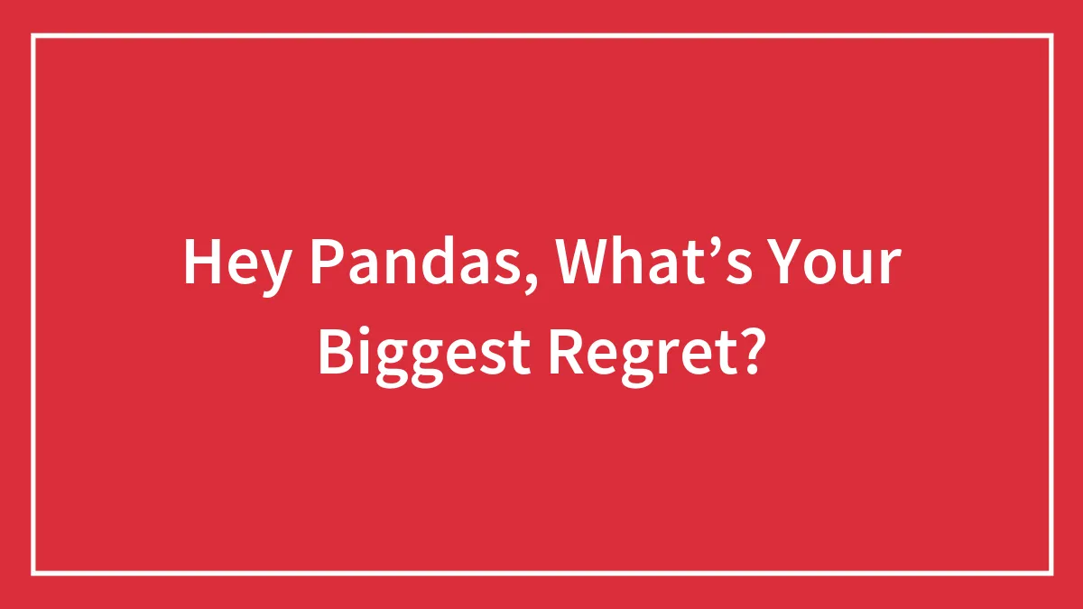 Hey Pandas, What’s Your Biggest Regret?