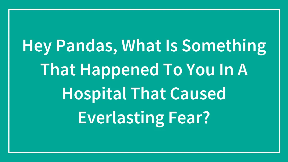 Hey Pandas, What Is Something That Happened To You In A Hospital That Caused Everlasting Fear?