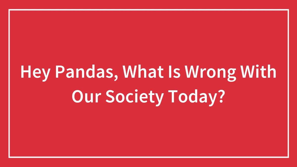 Hey Pandas, What Is Wrong With Our Society Today? (Closed)