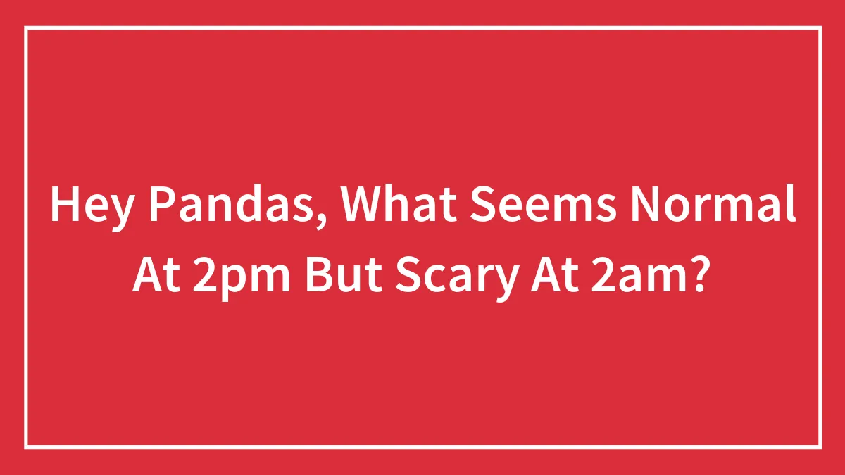Hey Pandas, What Seems Normal At 2pm But Scary At 2am? (Closed)