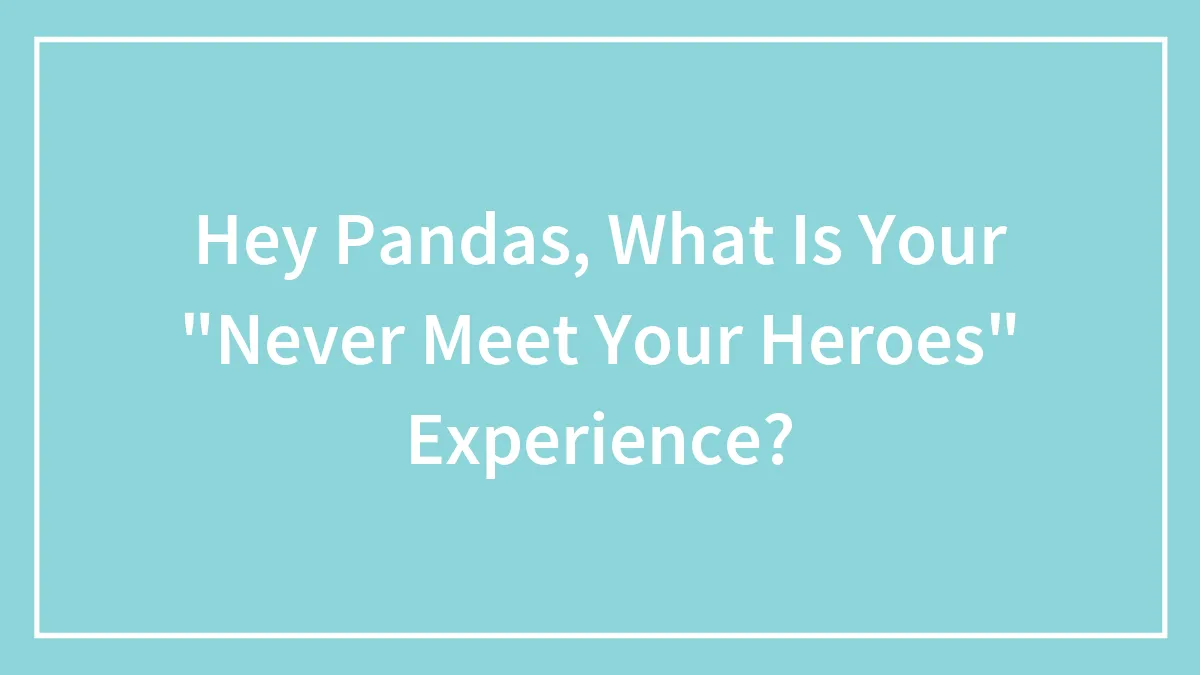 Hey Pandas, What Is Your "Never Meet Your Heroes" Experience? (Closed)