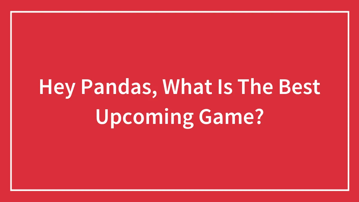 Hey Pandas, What Is The Best Upcoming Game? (Closed)