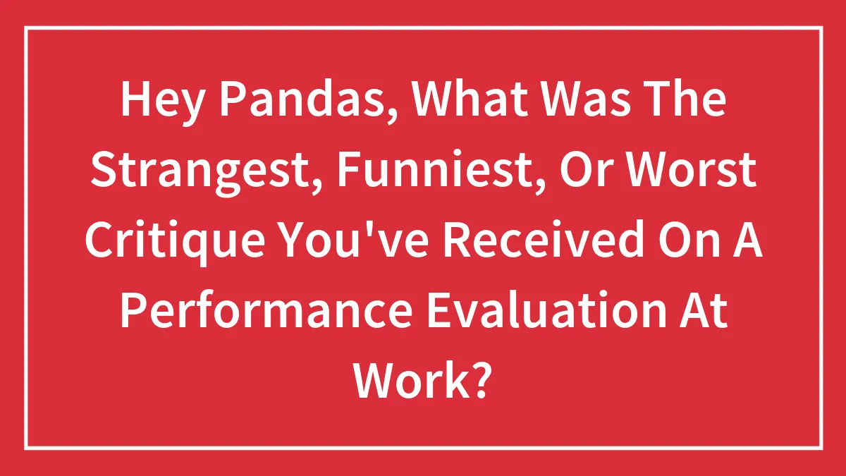 Hey Pandas, What Was The Strangest, Funniest, Or Worst Critique You've Received On A Performance Evaluation At Work? (Closed)