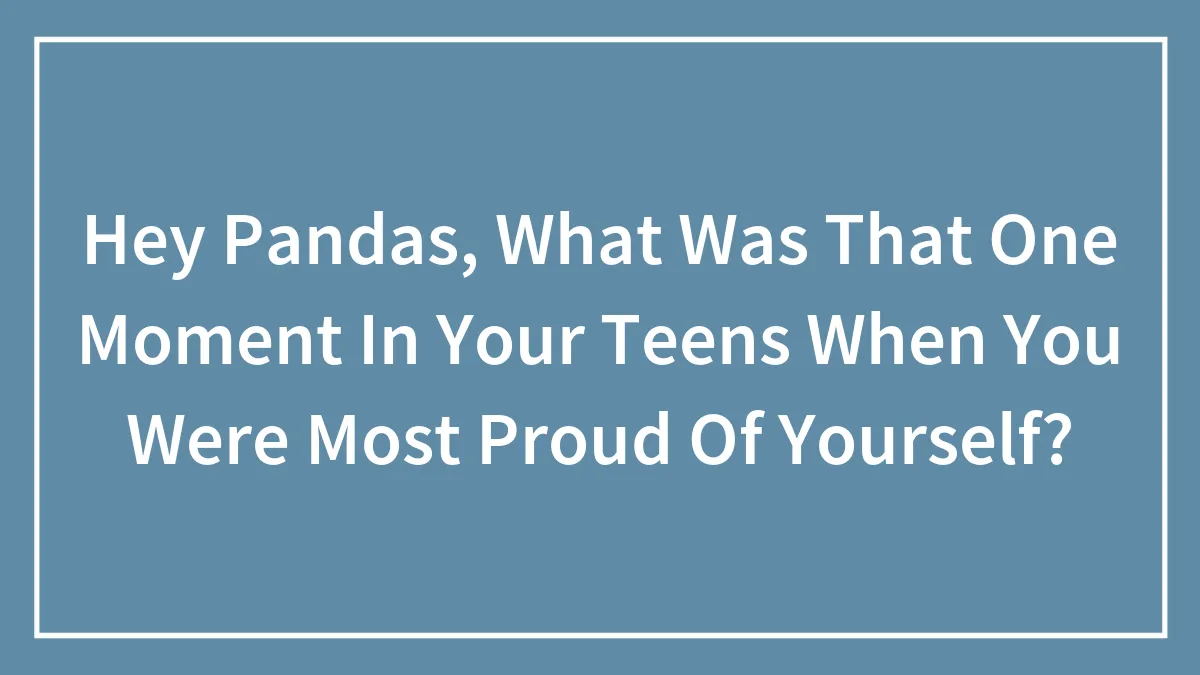 Hey Pandas, What Was That One Moment In Your Teens When You Were Most Proud Of Yourself? (Closed)