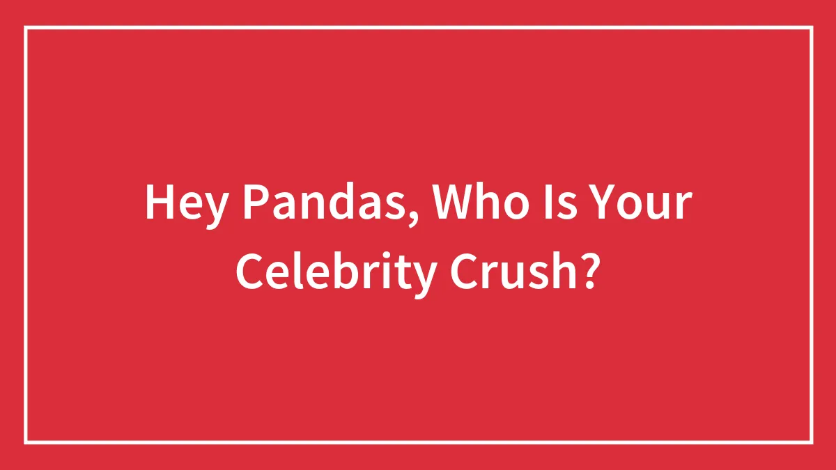 Hey Pandas, Who Is Your Celebrity Crush? (Closed)