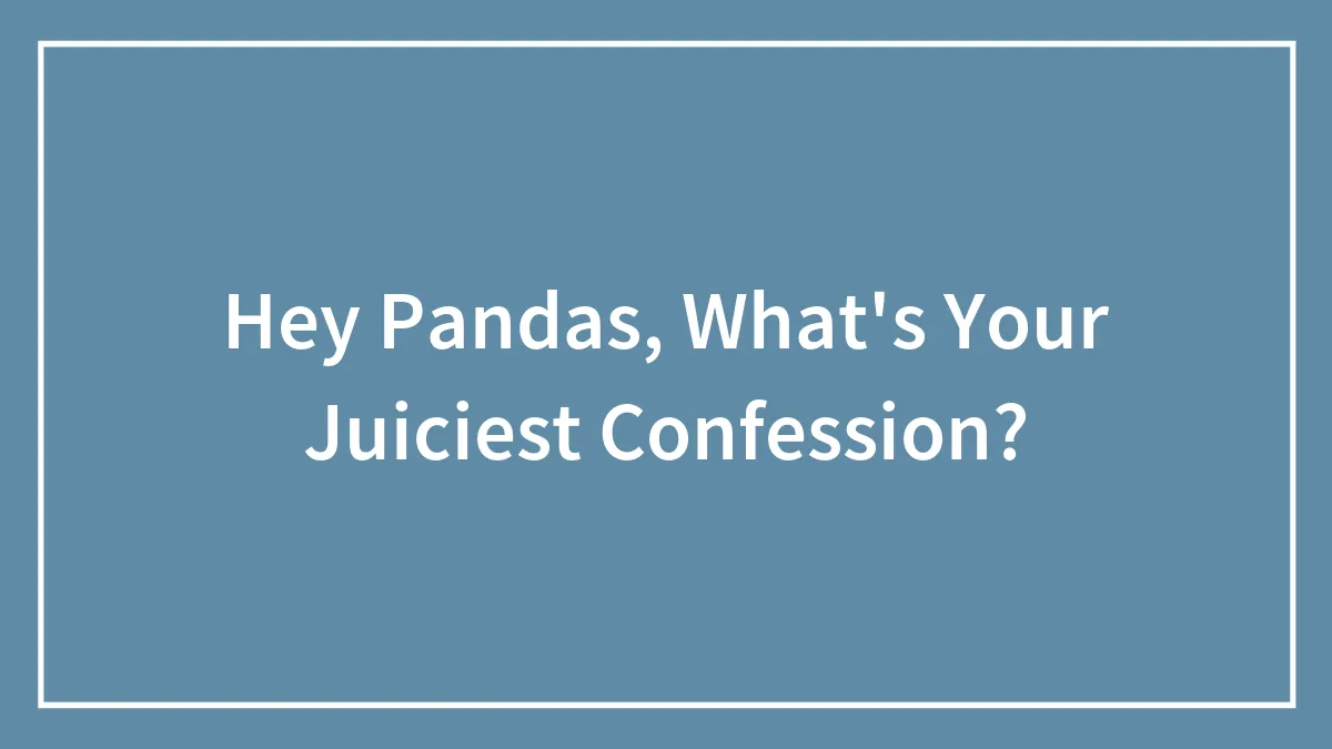 Hey Pandas, What's Your Juiciest Confession? (Closed)
