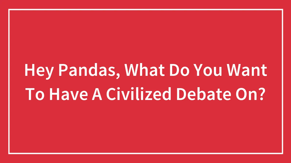Hey Pandas, What Do You Want To Have A Civilized Debate On?