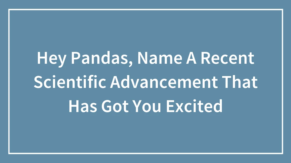 Hey Pandas, Name A Recent Scientific Advancement That Has Got You Excited