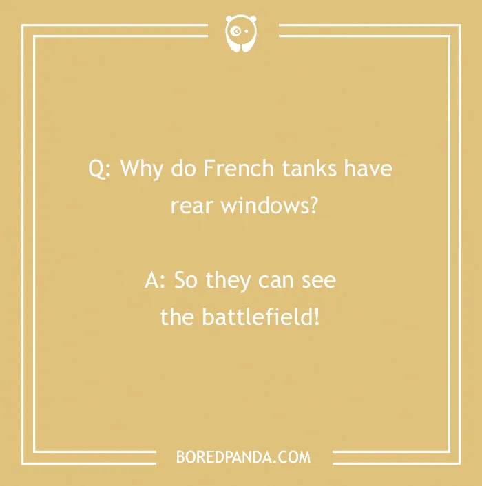 French joke: "Why do French tanks have rear windows? So they can see the battlefield!"