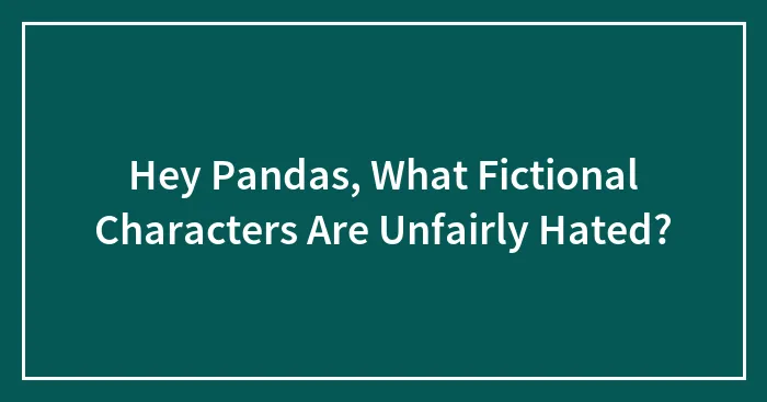 Hey Pandas, What Fictional Characters Are Unfairly Hated? (Closed)
