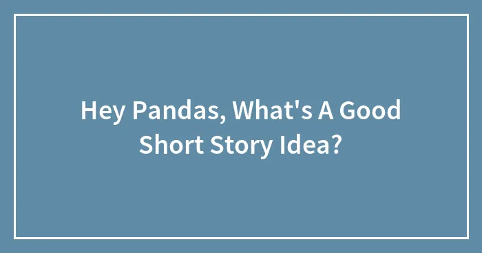 Hey Pandas, What's A Good Short Story Idea? (Closed)