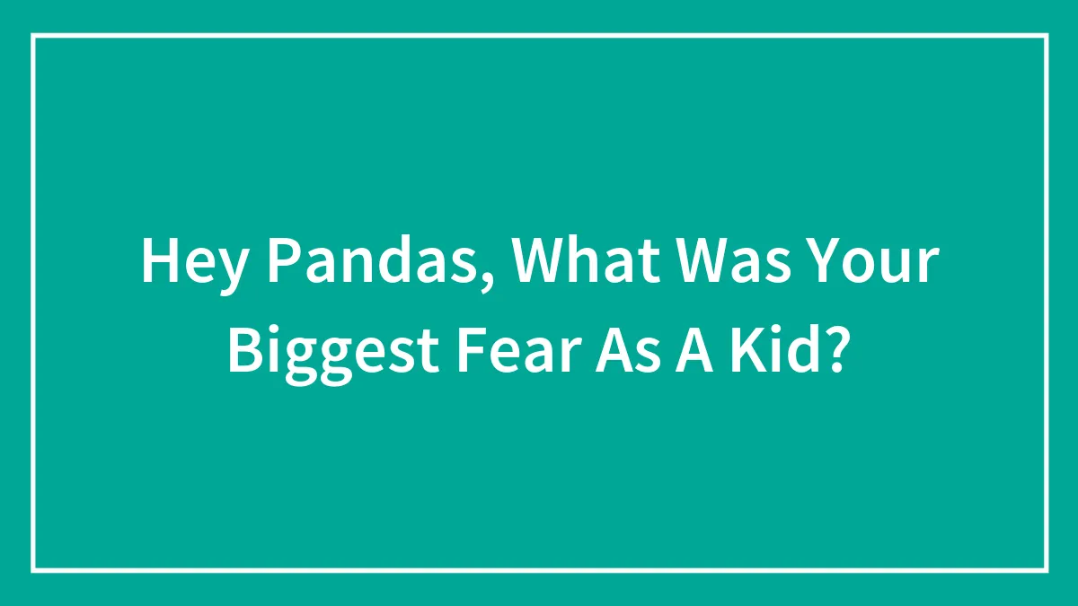 Hey Pandas, What Was Your Biggest Fear As A Kid? (Closed)