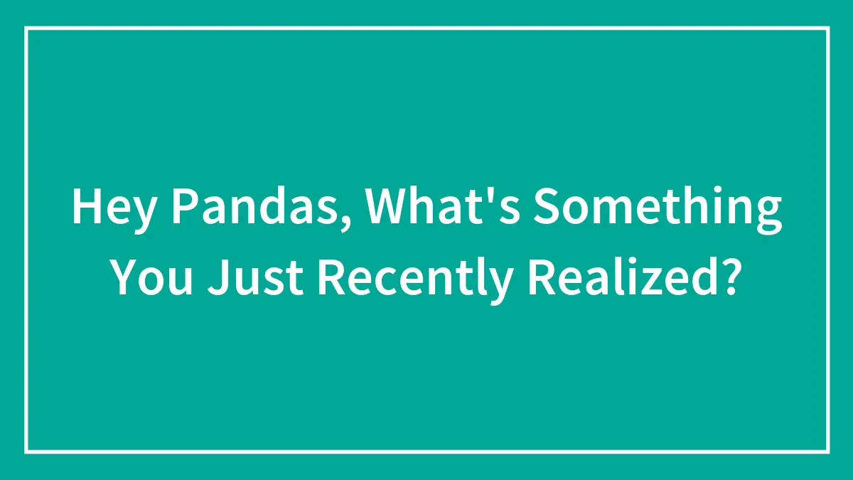 Hey Pandas, What's Something You Just Recently Realized? (Closed)