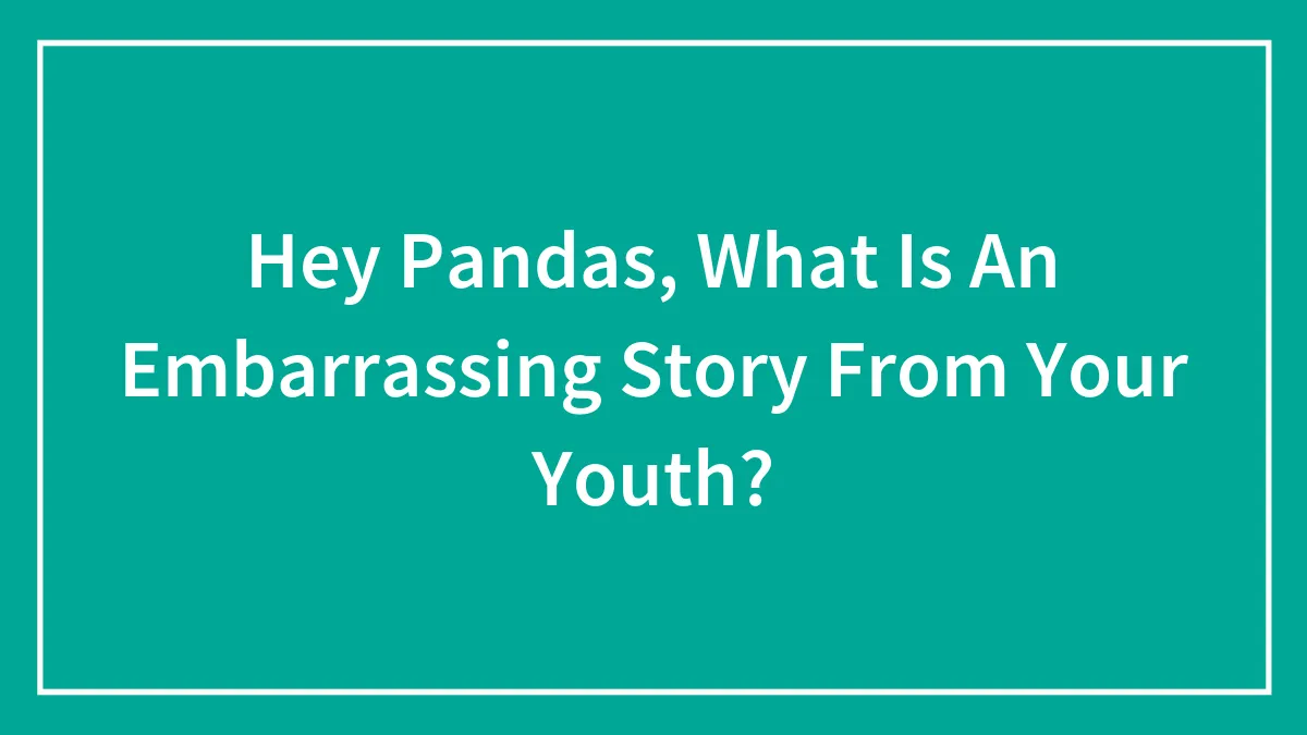 Hey Pandas, What Is An Embarrassing Story From Your Youth? (Closed)