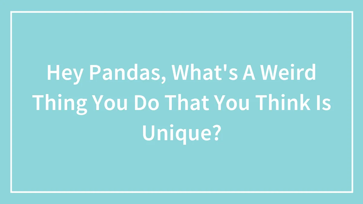 Hey Pandas, What's A Weird Thing You Do That You Think Is Unique? (Closed)