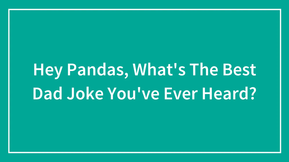Hey Pandas, What's The Best Dad Joke You've Ever Heard? (Closed)