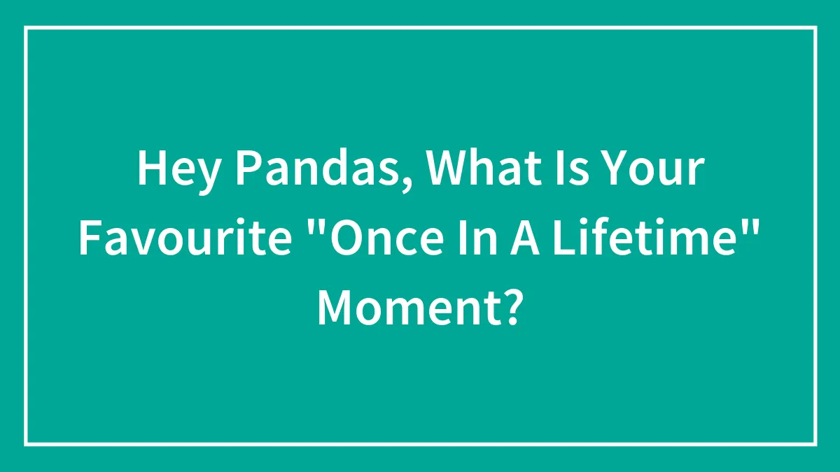 Hey Pandas, What Is Your Favourite "Once In A Lifetime" Moment? (Closed)