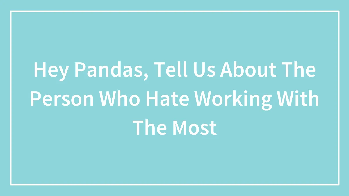 Hey Pandas, Tell Us About The Person Who Hate Working With The Most (Closed)
