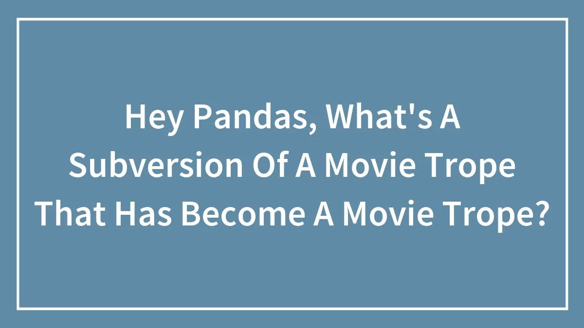 Hey Pandas, What's A Subversion Of A Movie Trope That Has Become A Movie Trope?