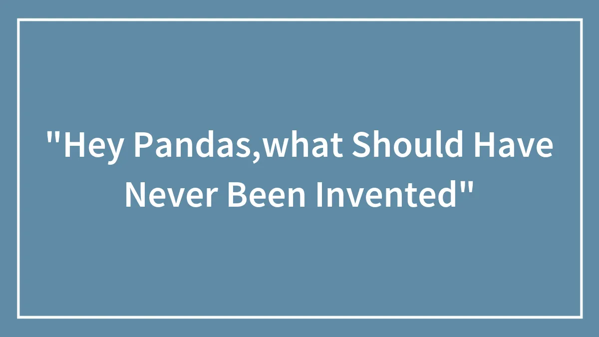 "Hey Pandas,what Should Have Never Been Invented"