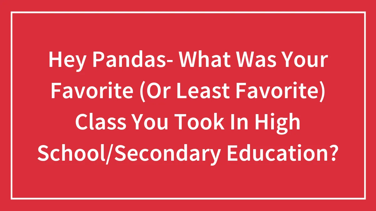 Hey Pandas- What Was Your Favorite (Or Least Favorite) Class You Took In High School/Secondary Education?