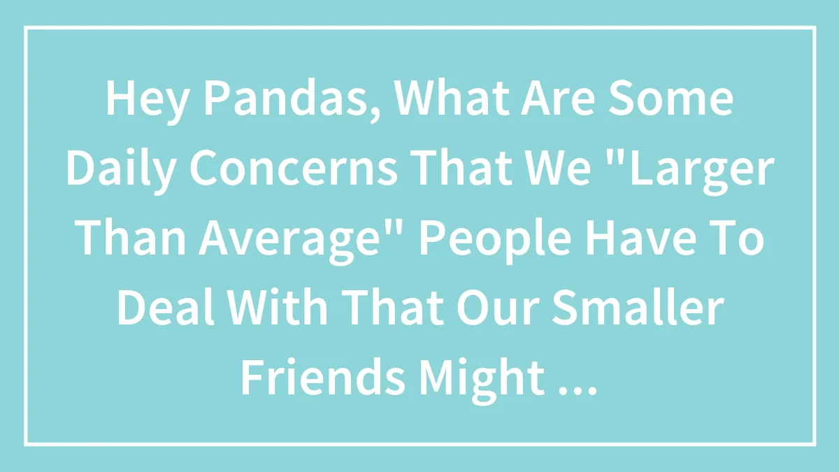 Hey Pandas, What Daily Challenges Do Larger People Face That May Go Unnoticed By Smaller Friends? (Closed)