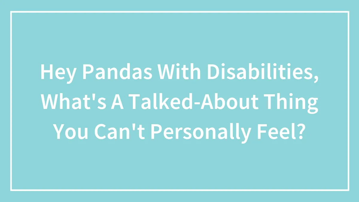 Hey Pandas With Disabilities, What's A Talked-About Thing You Can't Personally Feel? (Closed)