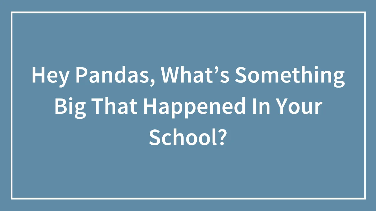 Hey Pandas, What’s Something Big That Happened In Your School? (Closed)
