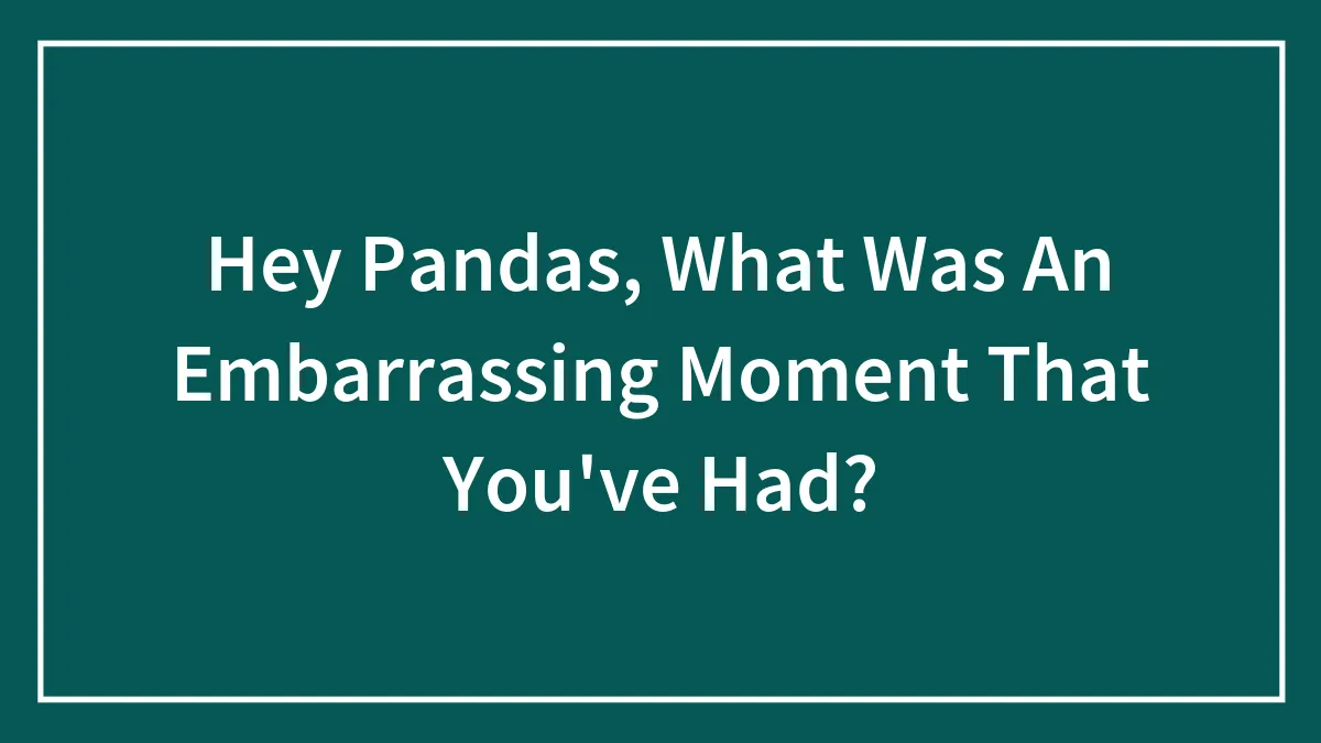 Hey Pandas, What Was An Embarrassing Moment That You've Had? (Closed)