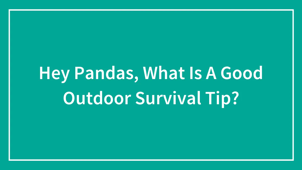 Hey Pandas, What Is A Good Outdoor Survival Tip? (Closed)