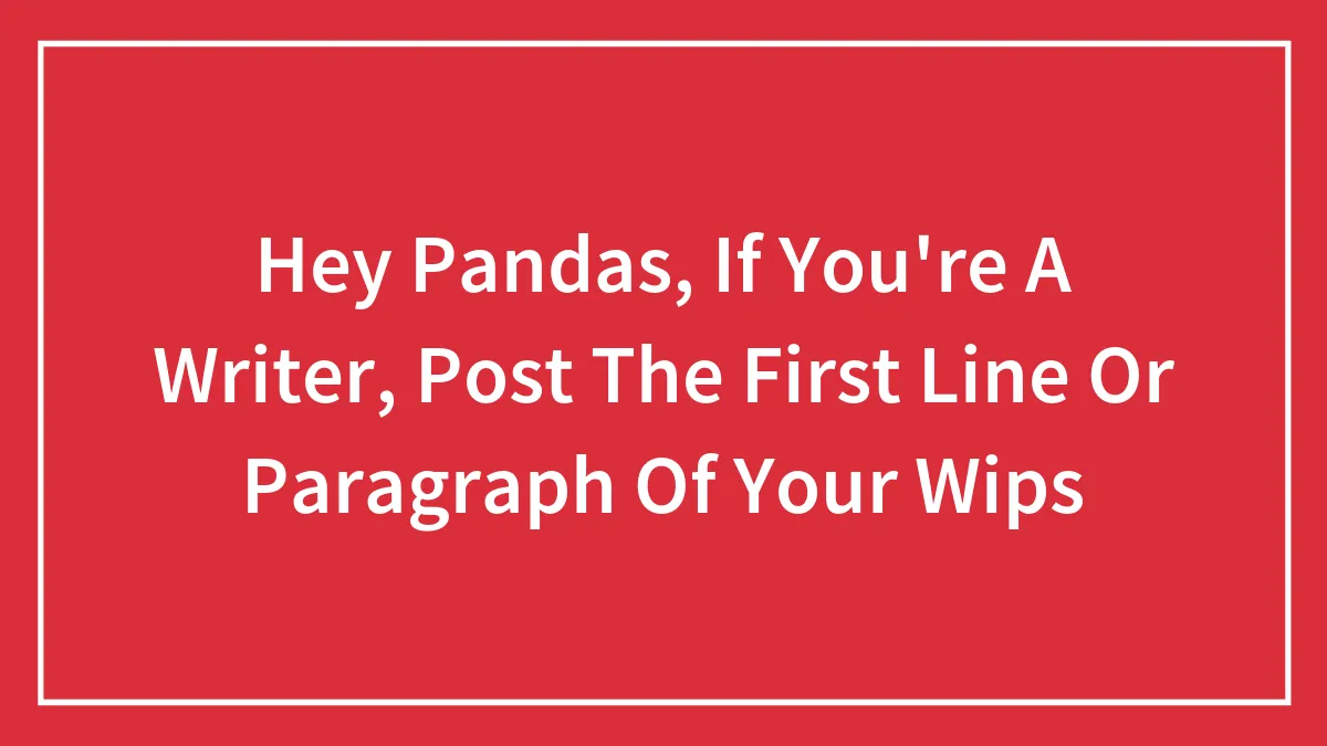 Hey Pandas, If You're A Writer, Post The First Line Or Paragraph Of Your WIPs (Closed)