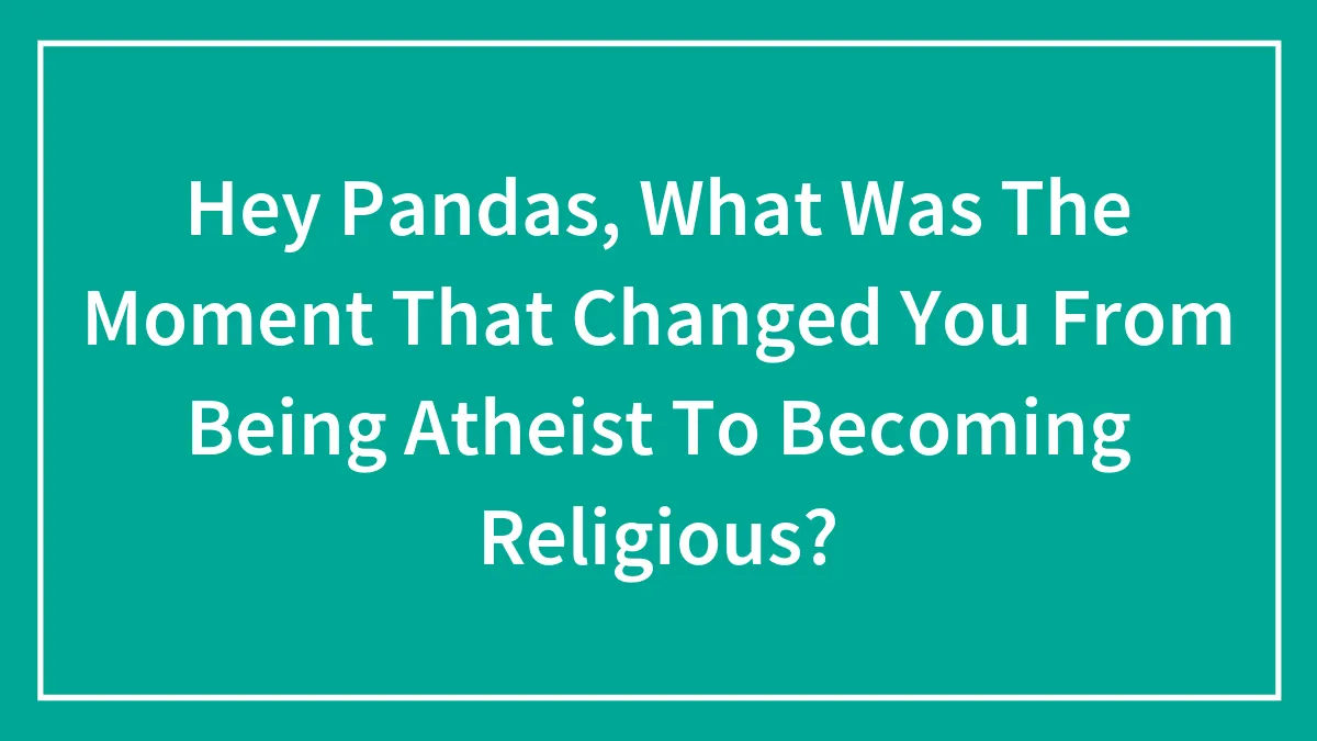 Hey Pandas, What Was The Moment That Changed You From Being Atheist To Becoming Religious? (Closed)