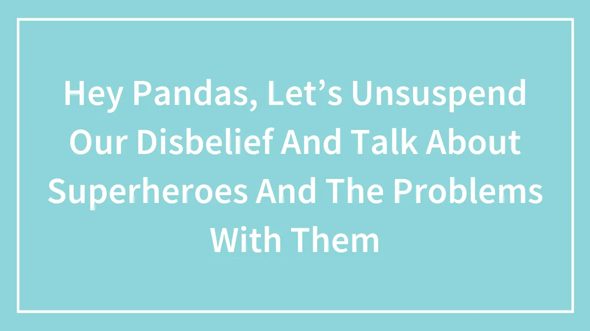 Hey Pandas, Let’s Unsuspend Our Disbelief And Talk About Superheroes And The Problems With Them (Closed)