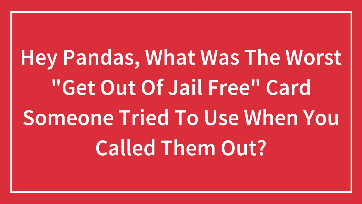 Hey Pandas, What Was The Worst "Get Out Of Jail Free" Card Someone Tried To Use When You Called Them Out? (Closed)
