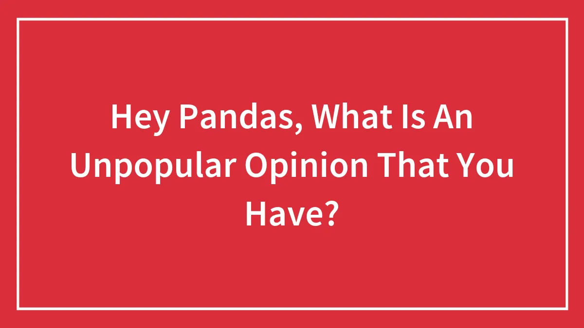 Hey Pandas, What Is An Unpopular Opinion That You Have?