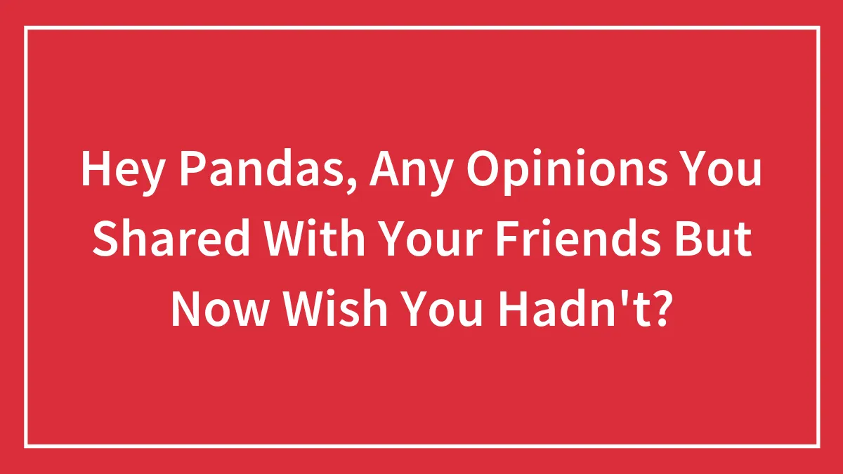 Hey Pandas, Any Opinions You Shared With Your Friends But Now Wish You Hadn't? (Closed)