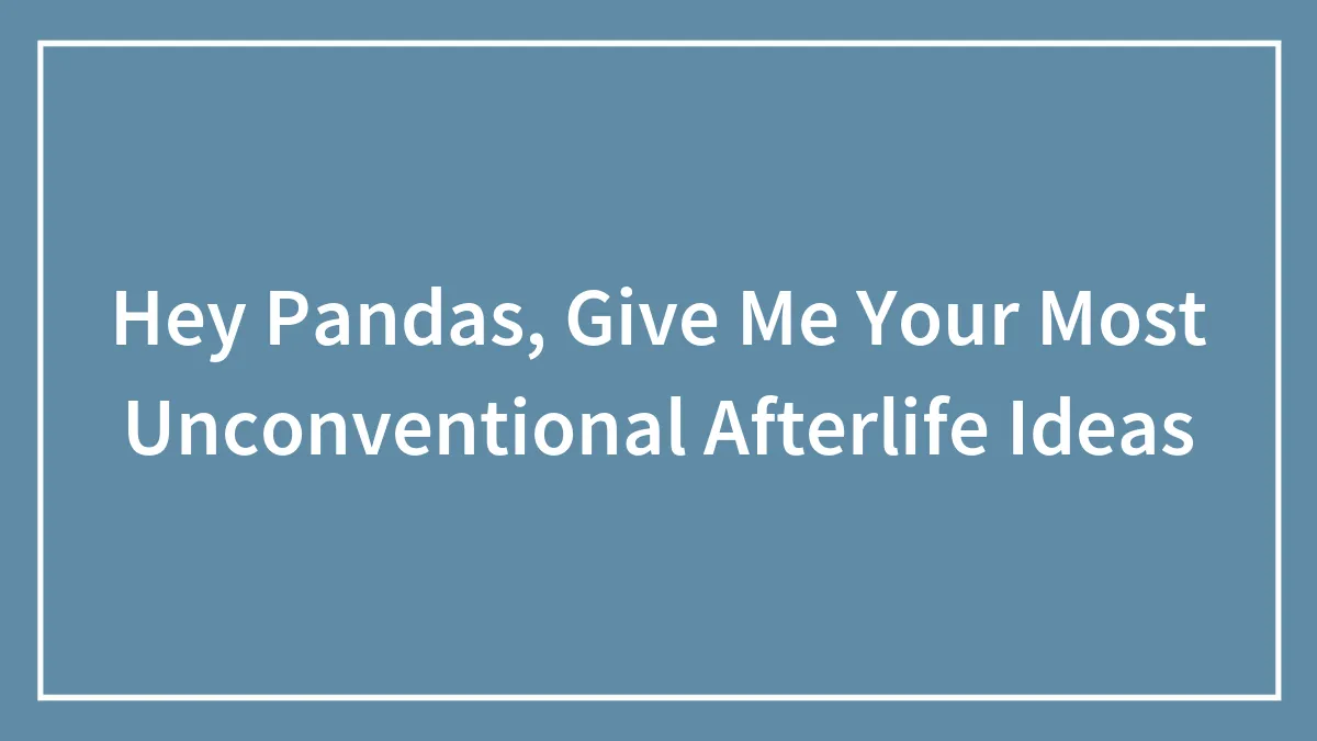 Hey Pandas, Give Me Your Most Unconventional Afterlife Ideas (Closed)