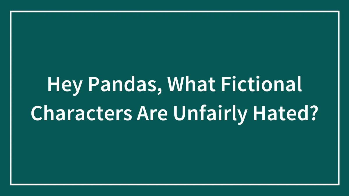 Hey Pandas, What Fictional Characters Are Unfairly Hated? (Closed)